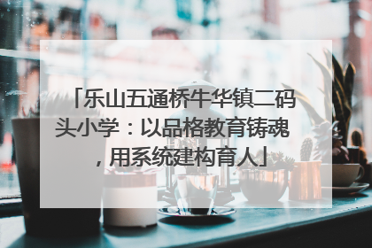 乐山五通桥牛华镇二码头小学：以品格教育铸魂，用系统建构育人