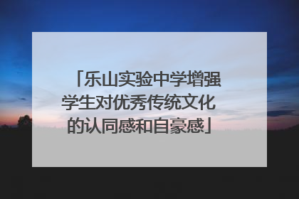 乐山实验中学增强学生对优秀传统文化的认同感和自豪感