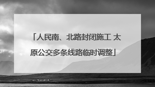 人民南、北路封闭施工 太原公交多条线路临时调整