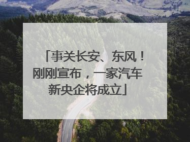 事关长安、东风！刚刚宣布，一家汽车新央企将成立