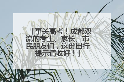 事关高考！成都双流的考生、家长、市民朋友们，这份出行提示请收好！