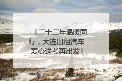 二十三年温暖同行，大连出租汽车爱心送考再出发