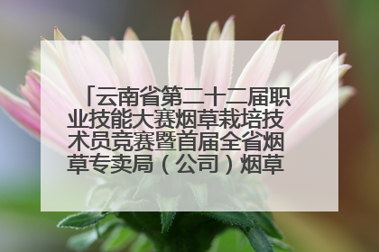 云南省第二十二届职业技能大赛烟草栽培技术员竞赛暨首届全省烟草专卖局（公司）烟草栽培技术职业技能竞赛在学院举办