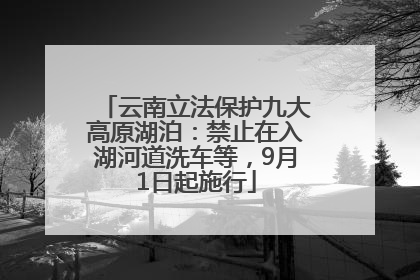 云南立法保护九大高原湖泊：禁止在入湖河道洗车等，9月1日起施行