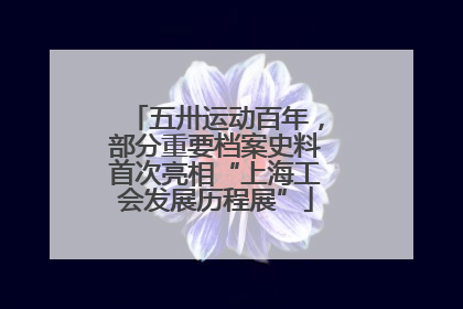 五卅运动百年，部分重要档案史料首次亮相“上海工会发展历程展”