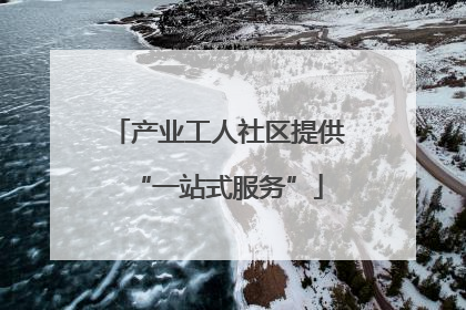 产业工人社区提供“一站式服务”