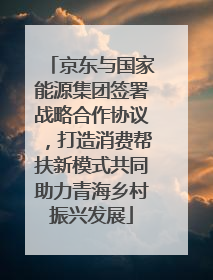 京东与国家能源集团签署战略合作协议，打造消费帮扶新模式共同助力青海乡村振兴发展