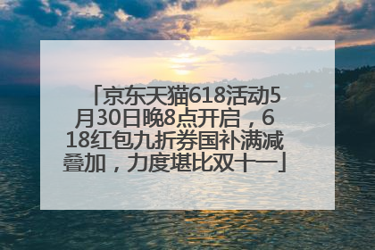 京东天猫618活动5月30日晚8点开启，618红包九折券国补满减叠加，力度堪比双十一