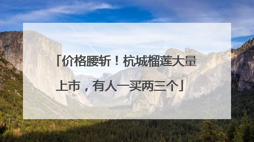 价格腰斩！杭城榴莲大量上市，有人一买两三个
