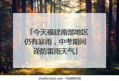 今天福建南部地区仍有暴雨，中考期间谨防雷雨天气
