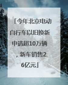 今年北京电动自行车以旧换新申请超10万辆，新车销售2.6亿元