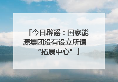 今日辟谣：国家能源集团没有设立所谓“拓展中心”