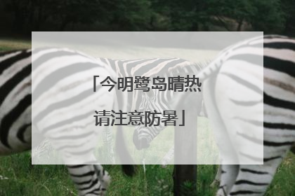 今明鹭岛晴热 请注意防暑