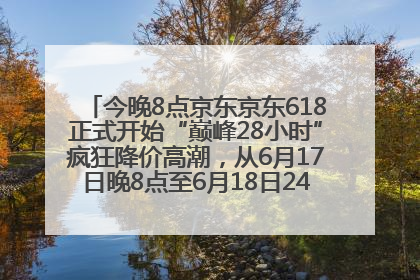今晚8点京东京东618正式开始“巅峰28小时”疯狂降价高潮，从6月17日晚8点至6月18日24点内最便宜优惠