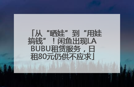 从“晒娃”到“用娃搞钱”！闲鱼出现LABUBU租赁服务，日租80元仍供不应求