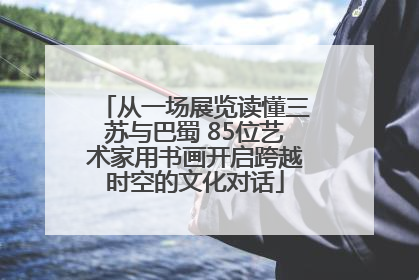 从一场展览读懂三苏与巴蜀 85位艺术家用书画开启跨越时空的文化对话