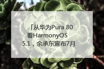 从华为Pura 80看HarmonyOS 5.1，余承东宣布7月迎来首批机型升级