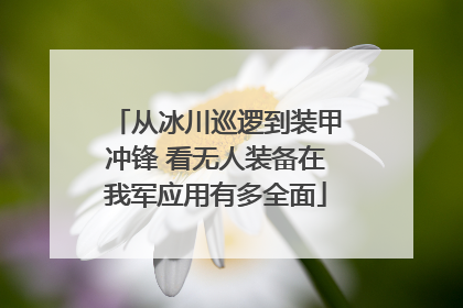 从冰川巡逻到装甲冲锋 看无人装备在我军应用有多全面