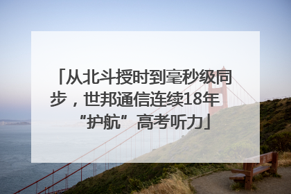 从北斗授时到毫秒级同步，世邦通信连续18年“护航”高考听力