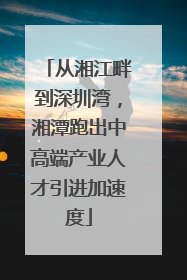 从湘江畔到深圳湾，湘潭跑出中高端产业人才引进加速度