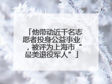 他带动近千名志愿者投身公益事业，被评为上海市“最美退役军人”