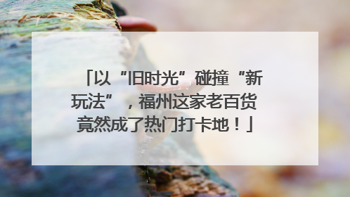 以“旧时光”碰撞“新玩法”，福州这家老百货竟然成了热门打卡地！