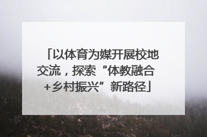 以体育为媒开展校地交流，探索“体教融合+乡村振兴”新路径