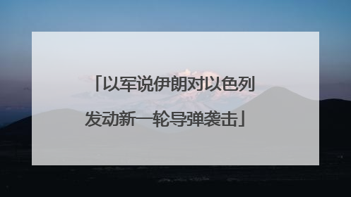 以军说伊朗对以色列发动新一轮导弹袭击