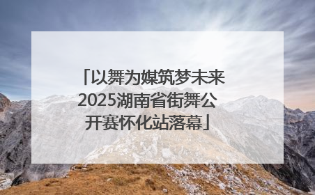 以舞为媒筑梦未来 2025湖南省街舞公开赛怀化站落幕