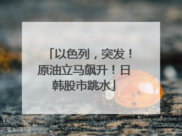 以色列，突发！原油立马飙升！日韩股市跳水