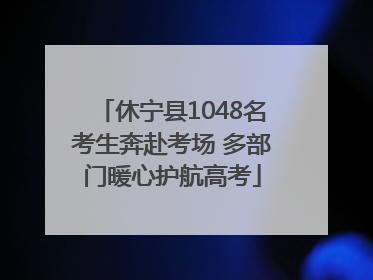 休宁县1048名考生奔赴考场 多部门暖心护航高考