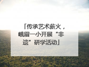 传承艺术薪火，峨眉一小开展“非遗”研学活动