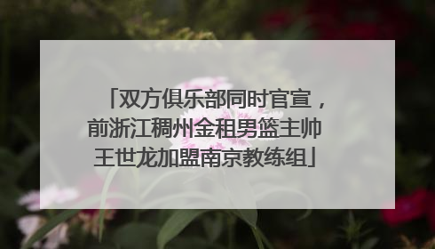 双方俱乐部同时官宣，前浙江稠州金租男篮主帅王世龙加盟南京教练组