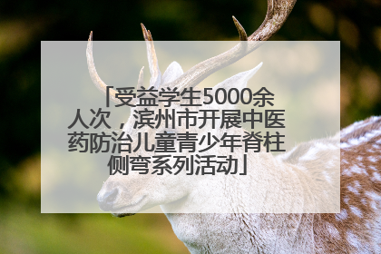 受益学生5000余人次，滨州市开展中医药防治儿童青少年脊柱侧弯系列活动