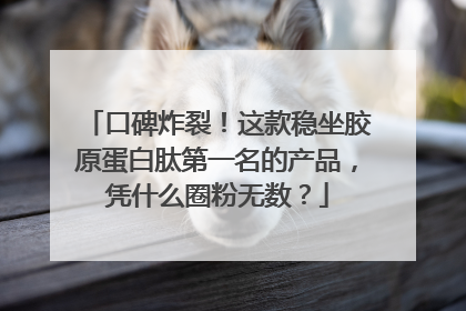 口碑炸裂！这款稳坐胶原蛋白肽第一名的产品，凭什么圈粉无数？
