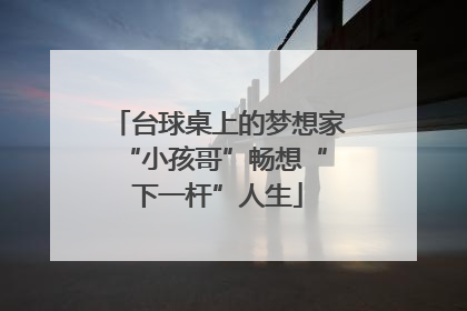 台球桌上的梦想家 “小孩哥”畅想“下一杆”人生