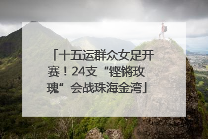 十五运群众女足开赛！24支“铿锵玫瑰”会战珠海金湾