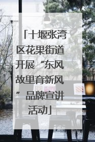 十堰张湾区花果街道开展“东风故里育新风”品牌宣讲活动