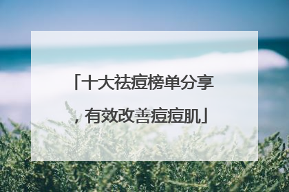 十大祛痘榜单分享，有效改善痘痘肌