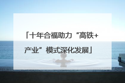 十年合福助力“高铁+产业”模式深化发展