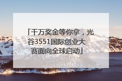 千万奖金等你拿，光谷3551国际创业大赛面向全球启动