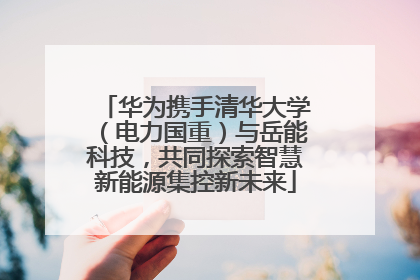 华为携手清华大学（电力国重）与岳能科技，共同探索智慧新能源集控新未来