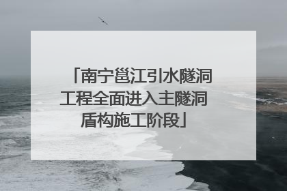 南宁邕江引水隧洞工程全面进入主隧洞盾构施工阶段