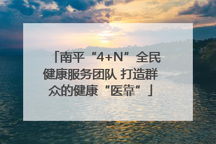 南平“4+N”全民健康服务团队 打造群众的健康“医靠”