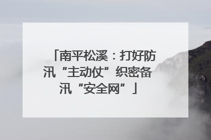南平松溪：打好防汛“主动仗”织密备汛“安全网”