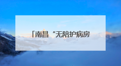 南昌“无陪护病房”实现“专业照护+家属减负”双赢