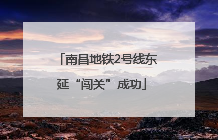 南昌地铁2号线东延“闯关”成功