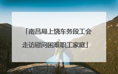 南昌局上饶车务段工会走访慰问困难职工家庭