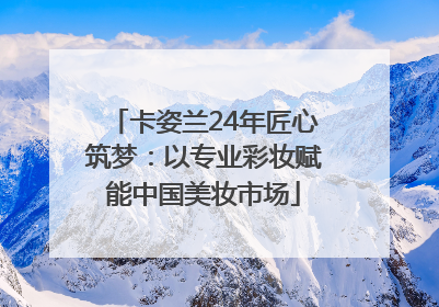 卡姿兰24年匠心筑梦：以专业彩妆赋能中国美妆市场