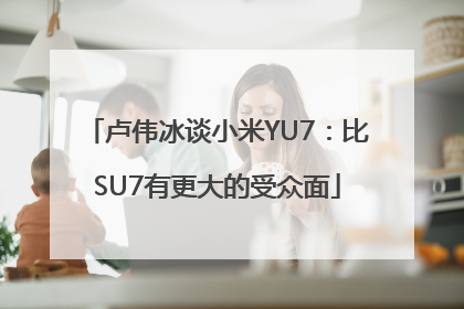 卢伟冰谈小米YU7：比SU7有更大的受众面
